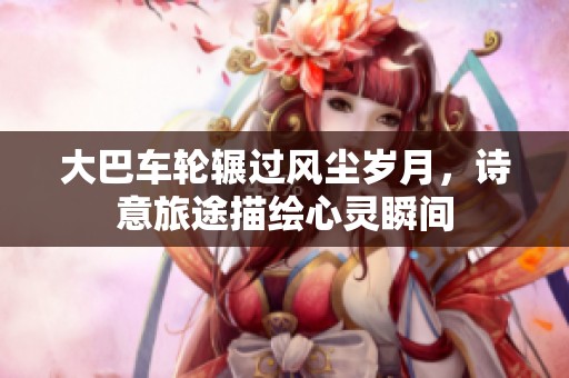 大巴车轮辗过风尘岁月，诗意旅途描绘心灵瞬间
