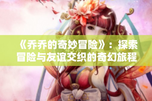 《乔乔的奇妙冒险》：探索冒险与友谊交织的奇幻旅程