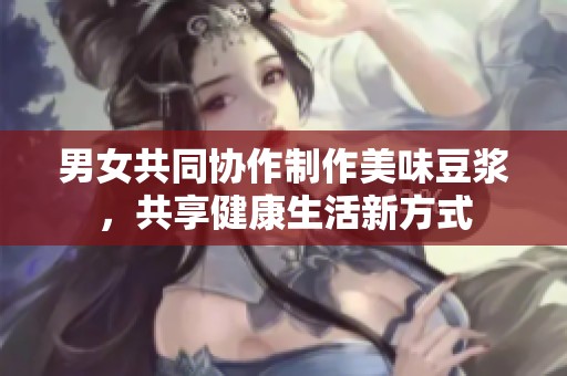 男女共同协作制作美味豆浆，共享健康生活新方式