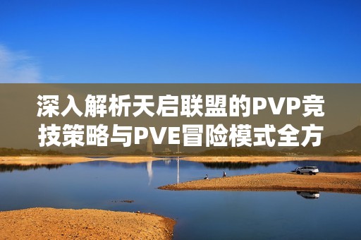 深入解析天启联盟的PVP竞技策略与PVE冒险模式全方位玩法技巧