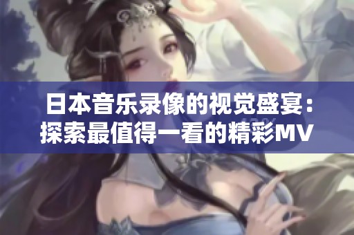 日本音乐录像的视觉盛宴：探索最值得一看的精彩MV合集