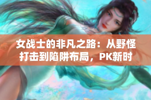 女战士的非凡之路：从野怪打击到陷阱布局，PK新时代的精彩演绎
