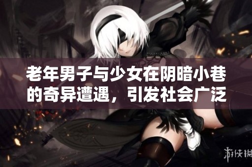 老年男子与少女在阴暗小巷的奇异遭遇，引发社会广泛关注与讨论