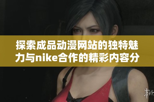 探索成品动漫网站的独特魅力与nike合作的精彩内容分享