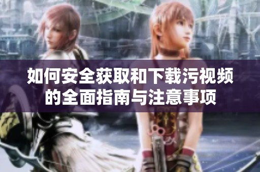 如何安全获取和下载污视频的全面指南与注意事项