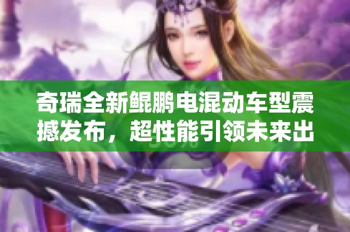 奇瑞全新鲲鹏电混动车型震撼发布，超性能引领未来出行新潮流