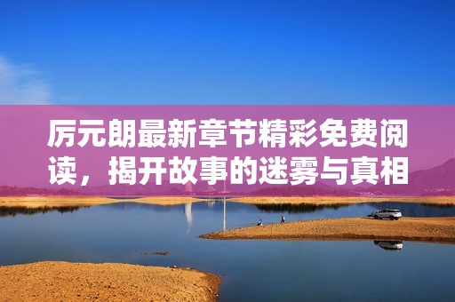 厉元朗最新章节精彩免费阅读，揭开故事的迷雾与真相