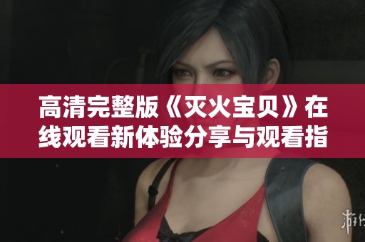 高清完整版《灭火宝贝》在线观看新体验分享与观看指南