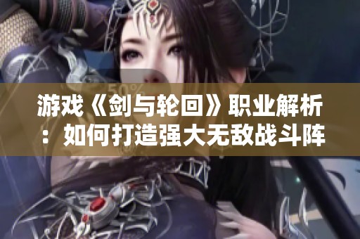 游戏《剑与轮回》职业解析：如何打造强大无敌战斗阵容的秘诀