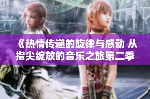 《热情传递的旋律与感动 从指尖绽放的音乐之旅第二季追寻》