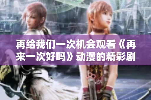 再给我们一次机会观看《再来一次好吗》动漫的精彩剧情吧