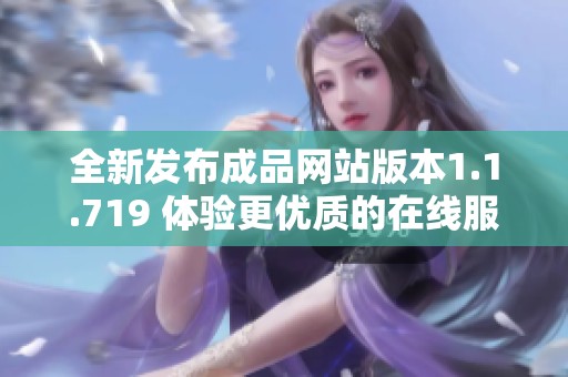 全新发布成品网站版本1.1.719 体验更优质的在线服务与功能