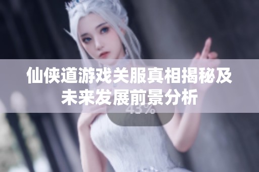 仙侠道游戏关服真相揭秘及未来发展前景分析
