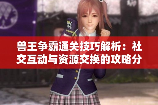 兽王争霸通关技巧解析：社交互动与资源交换的攻略分享