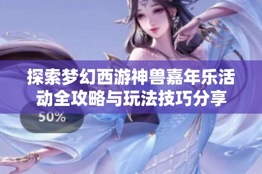 探索梦幻西游神兽嘉年乐活动全攻略与玩法技巧分享
