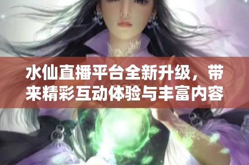 水仙直播平台全新升级，带来精彩互动体验与丰富内容分享
