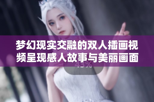 梦幻现实交融的双人插画视频呈现感人故事与美丽画面