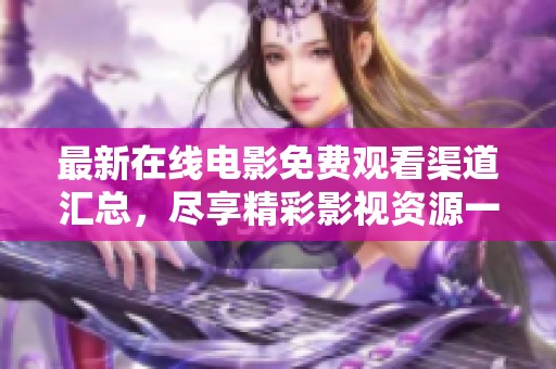 最新在线电影免费观看渠道汇总，尽享精彩影视资源一网打尽