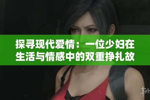 探寻现代爱情：一位少妇在生活与情感中的双重挣扎故事