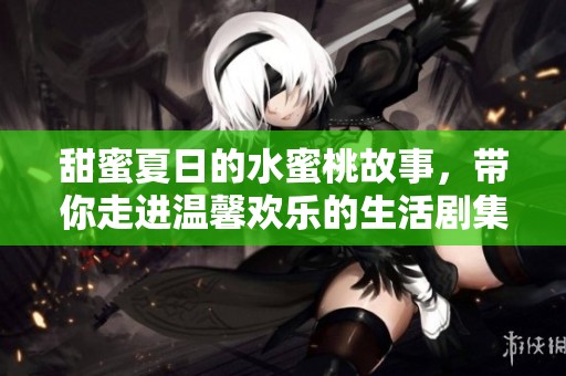 甜蜜夏日的水蜜桃故事，带你走进温馨欢乐的生活剧集