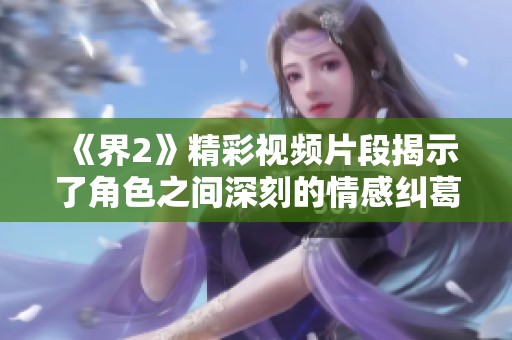 《界2》精彩视频片段揭示了角色之间深刻的情感纠葛与冒险故事