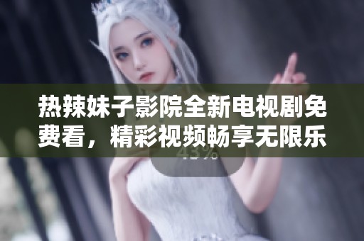 热辣妹子影院全新电视剧免费看，精彩视频畅享无限乐趣