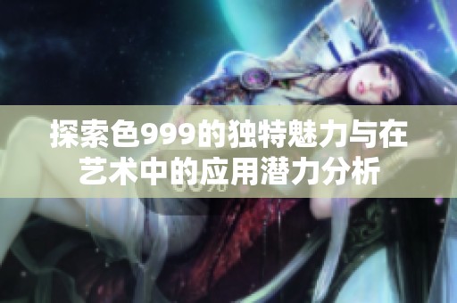 探索色999的独特魅力与在艺术中的应用潜力分析