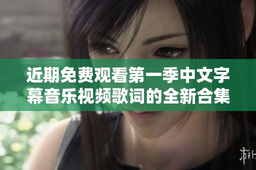 近期免费观看第一季中文字幕音乐视频歌词的全新合集发布