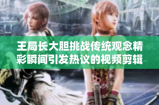 王局长大胆挑战传统观念精彩瞬间引发热议的视频剪辑分享