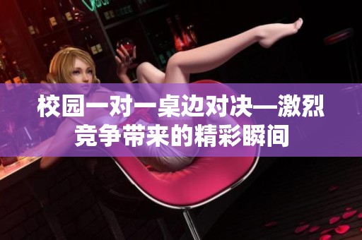 校园一对一桌边对决—激烈竞争带来的精彩瞬间