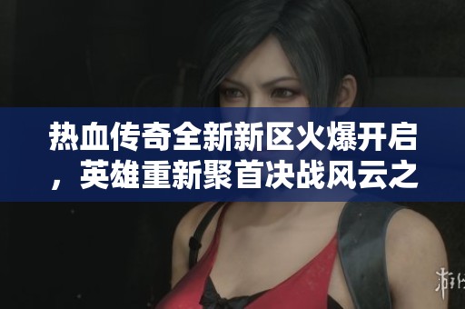 热血传奇全新新区火爆开启，英雄重新聚首决战风云之巅！