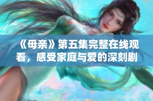 《母亲》第五集完整在线观看，感受家庭与爱的深刻剧情演绎