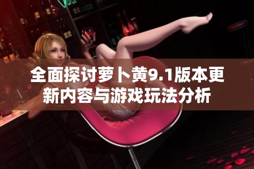 全面探讨萝卜黄9.1版本更新内容与游戏玩法分析