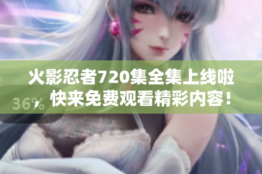 火影忍者720集全集上线啦，快来免费观看精彩内容！