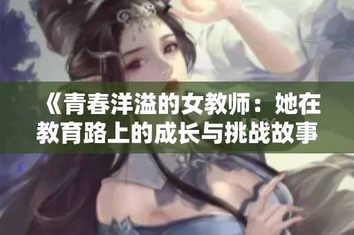 《青春洋溢的女教师：她在教育路上的成长与挑战故事》