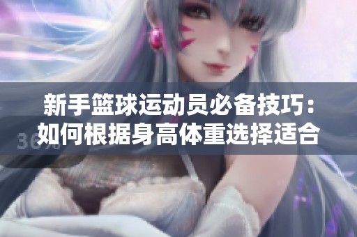 新手篮球运动员必备技巧：如何根据身高体重选择适合位置