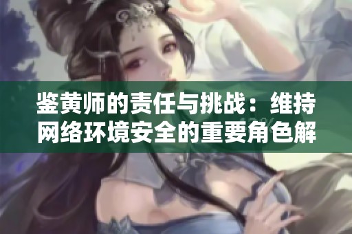 鉴黄师的责任与挑战：维持网络环境安全的重要角色解析