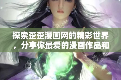 探索歪歪漫画网的精彩世界，分享你最爱的漫画作品和创作者！