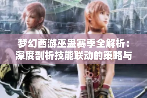 梦幻西游巫蛊赛季全解析：深度剖析技能联动的策略与技巧