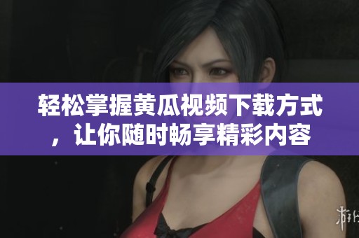 轻松掌握黄瓜视频下载方式，让你随时畅享精彩内容