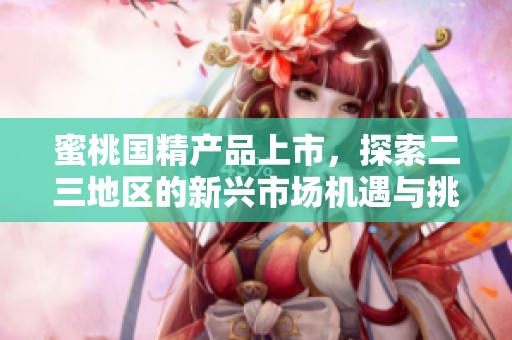 蜜桃国精产品上市，探索二三地区的新兴市场机遇与挑战