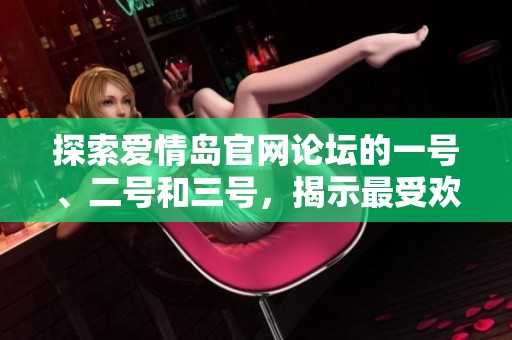 探索爱情岛官网论坛的一号、二号和三号，揭示最受欢迎的互动社区与主题讨论