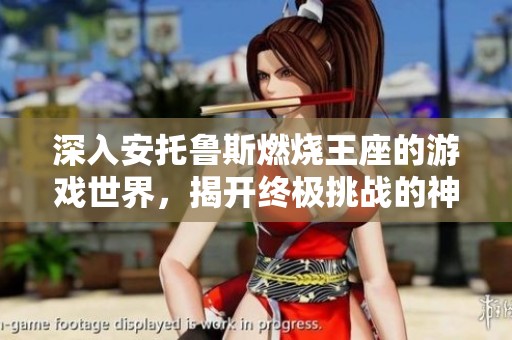 深入安托鲁斯燃烧王座的游戏世界，揭开终极挑战的神秘面纱