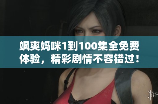 飒爽妈咪1到100集全免费体验，精彩剧情不容错过！