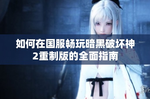 如何在国服畅玩暗黑破坏神2重制版的全面指南