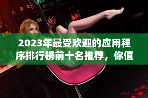 2023年最受欢迎的应用程序排行榜前十名推荐，你值得拥有的好用app简介