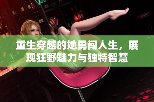 重生穿越的她勇闯人生，展现狂野魅力与独特智慧