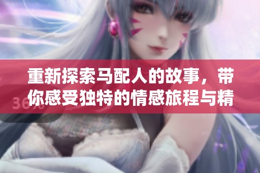 重新探索马配人的故事，带你感受独特的情感旅程与精彩演绎