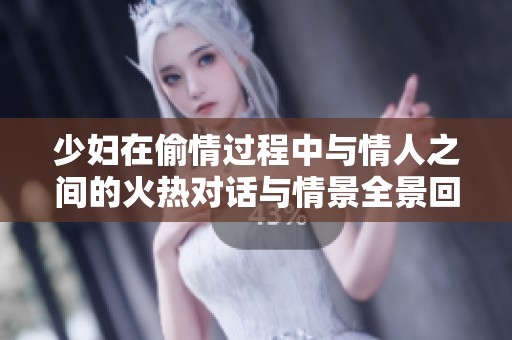 少妇在偷情过程中与情人之间的火热对话与情景全景回顾
