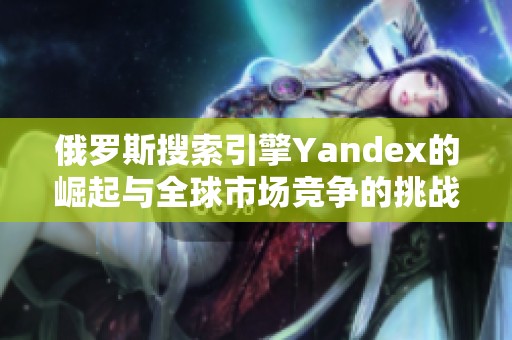 俄罗斯搜索引擎Yandex的崛起与全球市场竞争的挑战分析